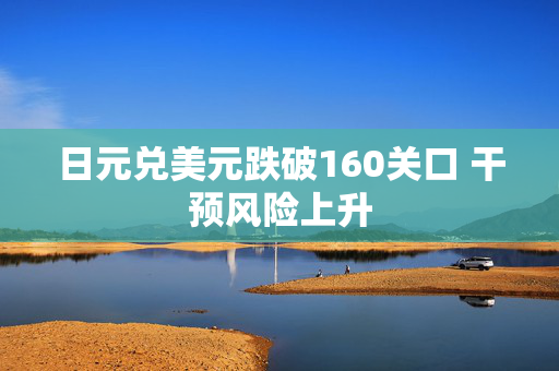 日元兑美元跌破160关口 干预风险上升