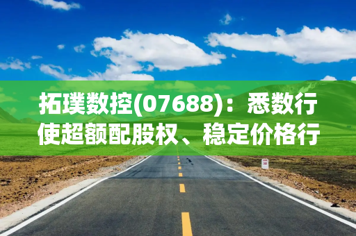 拓璞数控(07688)：悉数行使超额配股权、稳定价格行动及稳定价格期结束