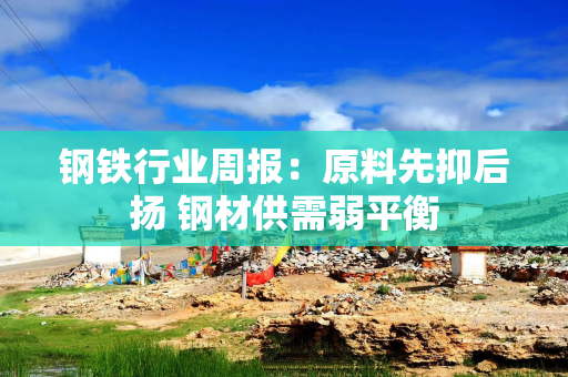 钢铁行业周报:原料先抑后扬 钢材供需弱平衡 钢铁行业周报:原料先抑后扬 钢材供需弱平衡