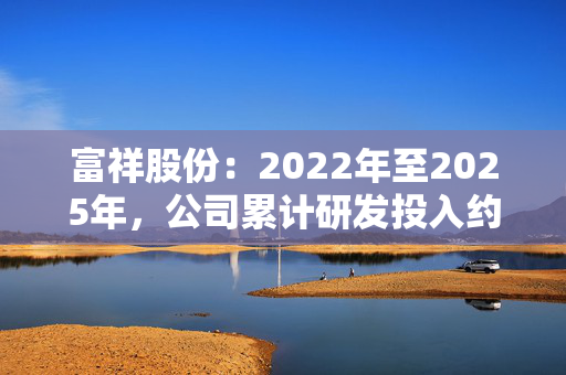 富祥股份：2022年至2025年，公司累计研发投入约3.09亿元