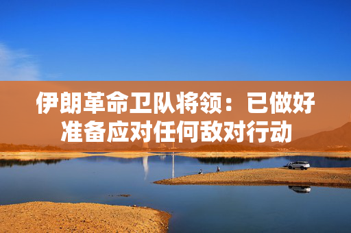 伊朗革命卫队将领：已做好准备应对任何敌对行动