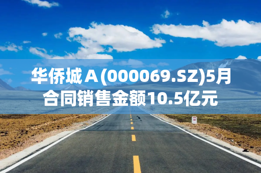 华侨城Ａ(000069.SZ)5月合同销售金额10.5亿元