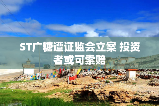 ST广糖遭证监会立案 投资者或可索赔