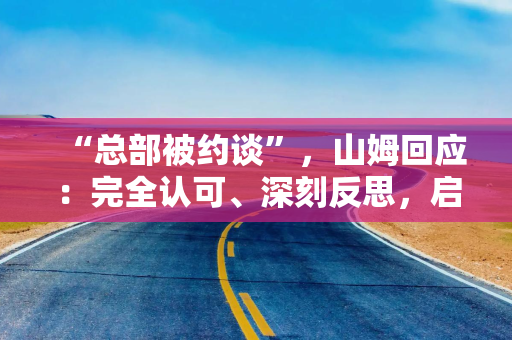 “总部被约谈”，山姆回应：完全认可、深刻反思，启动全渠道、全链路专项自查整改