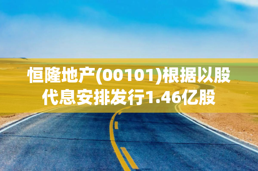 恒隆地产(00101)根据以股代息安排发行1.46亿股