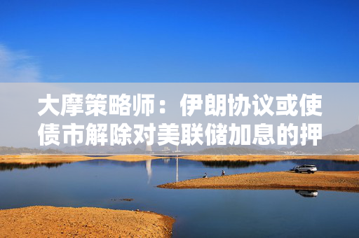 大摩策略师：伊朗协议或使债市解除对美联储加息的押注