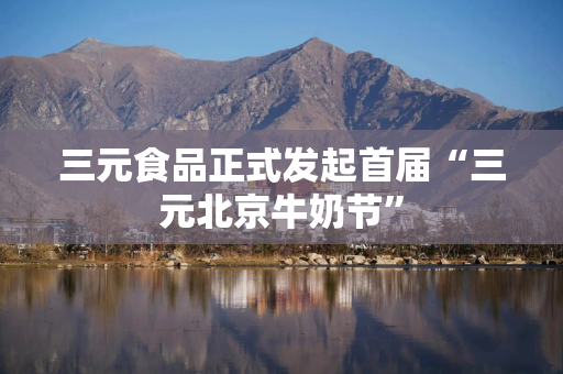三元食品正式发起首届“三元北京牛奶节”