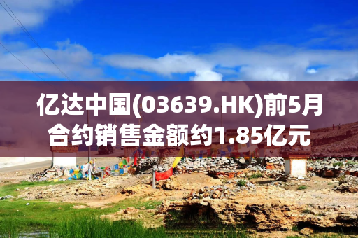 亿达中国(03639.HK)前5月合约销售金额约1.85亿元