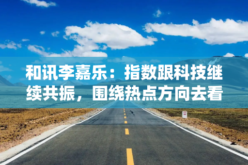和讯李嘉乐：指数跟科技继续共振，围绕热点方向去看