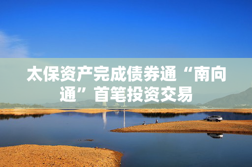 太保资产完成债券通“南向通”首笔投资交易