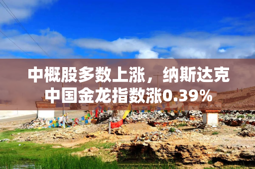 中概股多数上涨，纳斯达克中国金龙指数涨0.39%