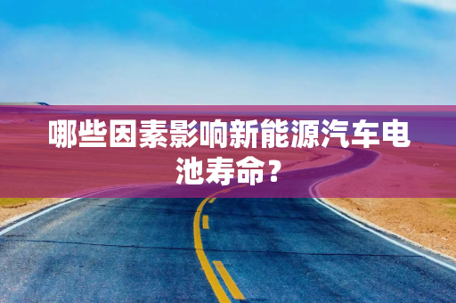 哪些因素影响新能源汽车电池寿命？