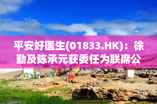 平安好医生(01833.HK)：徐勤及陈承元获委任为联席公司秘书