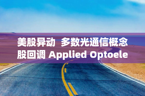 美股异动  多数光通信概念股回调 Applied Optoelectronics(AAOI.US)跌超5%