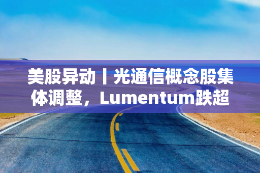 美股异动丨光通信概念股集体调整，Lumentum跌超7%