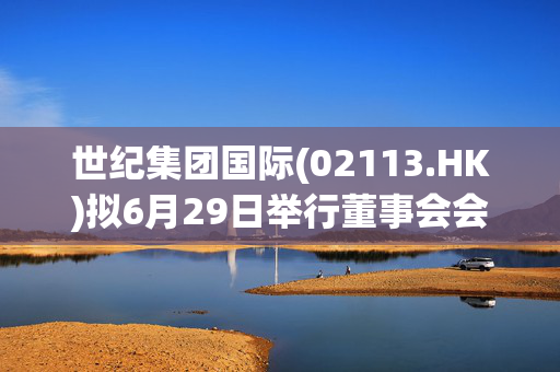 世纪集团国际(02113.HK)拟6月29日举行董事会会议以审批年度业绩
