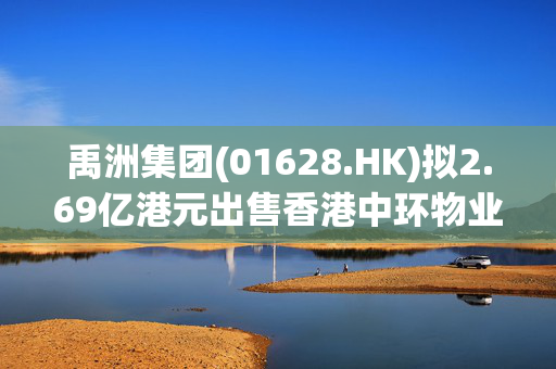 禹洲集团(01628.HK)拟2.69亿港元出售香港中环物业 禹洲集团(01628.HK)拟2.69亿港元出售香港中环物业