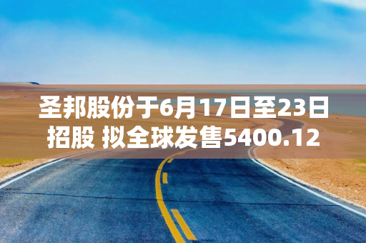圣邦股份于6月17日至23日招股 拟全球发售5400.12万股H股 圣邦股份于6月17日至23日招股 拟全球发售5400.12万股H股