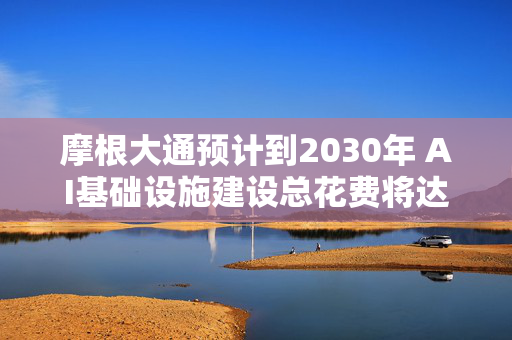 摩根大通预计到2030年 AI基础设施建设总花费将达5.5万亿美元