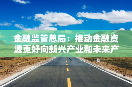 金融监管总局：推动金融资源更好向新兴产业和未来产业集聚