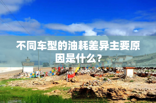 不同车型的油耗差异主要原因是什么？