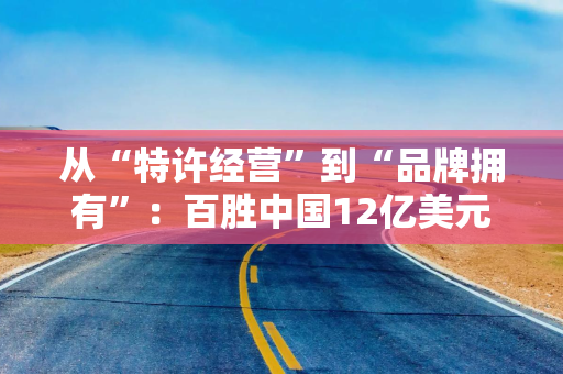 从“特许经营”到“品牌拥有”：百胜中国12亿美元买断必胜客中国大陆所有权