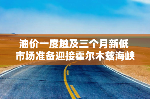 油价一度触及三个月新低 市场准备迎接霍尔木兹海峡开放后的海量供应