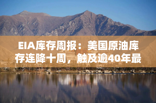 EIA库存周报：美国原油库存连降十周，触及逾40年最低