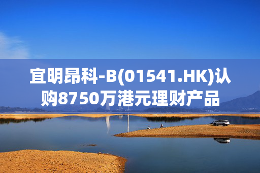 宜明昂科-B(01541.HK)认购8750万港元理财产品