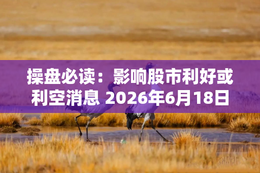 操盘必读：影响股市利好或利空消息 2026年6月18日 财经新闻