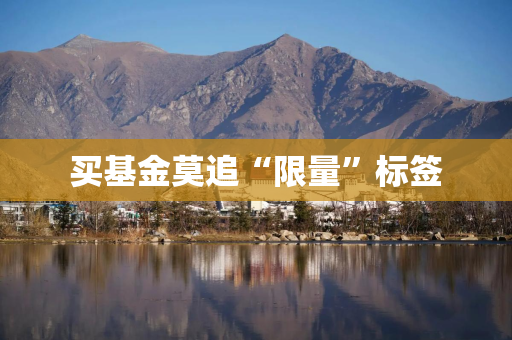 买基金莫追“限量”标签