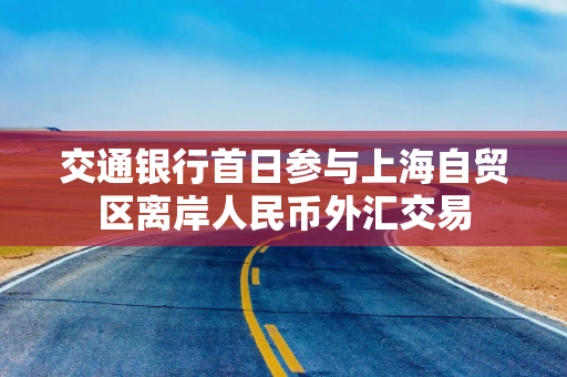 交通银行首日参与上海自贸区离岸人民币外汇交易