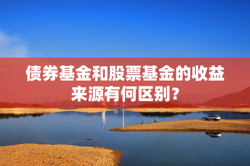 债券基金和股票基金的收益来源有何区别？