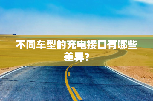 不同车型的充电接口有哪些差异? 不同车型的充电接口有哪些差异?