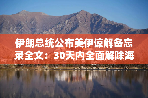 伊朗总统公布美伊谅解备忘录全文：30天内全面解除海上封锁 60天内免费通行