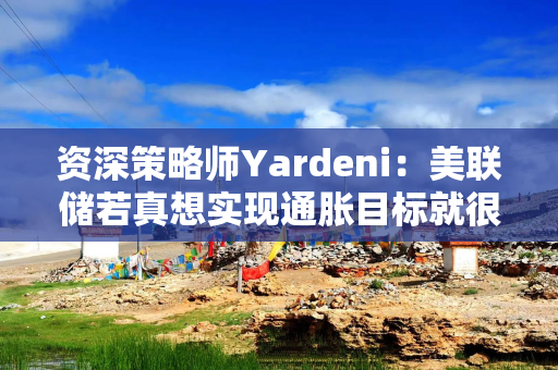 资深策略师Yardeni：美联储若真想实现通胀目标就很可能加息