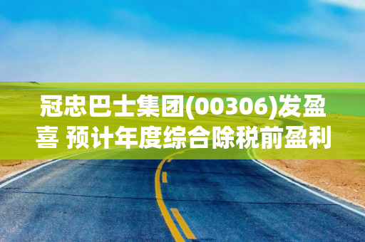 冠忠巴士集团(00306)发盈喜 预计年度综合除税前盈利增加至约2.9亿港元