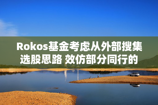 Rokos基金考虑从外部搜集选股思路 效仿部分同行的做法