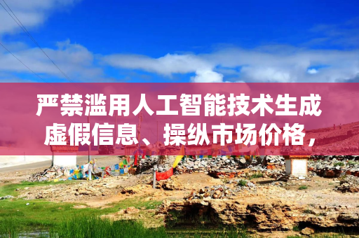 严禁滥用人工智能技术生成虚假信息、操纵市场价格，金融监管总局发布指导意见
