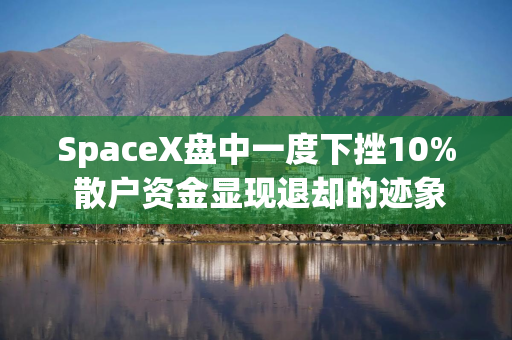 SpaceX盘中一度下挫10% 散户资金显现退却的迹象