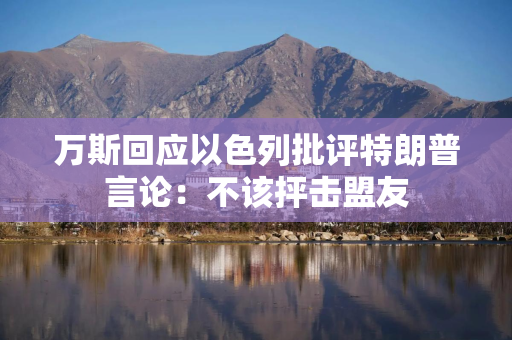 万斯回应以色列批评特朗普言论：不该抨击盟友
