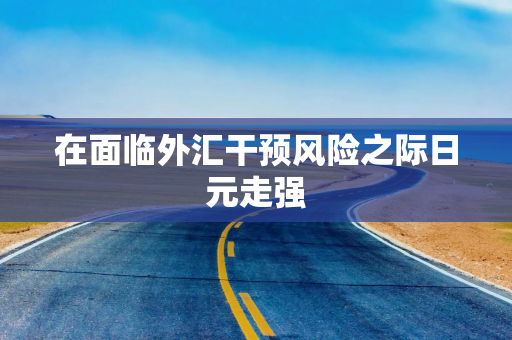 在面临外汇干预风险之际日元走强