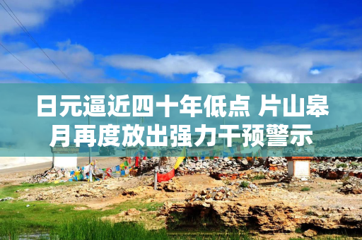 日元逼近四十年低点 片山皋月再度放出强力干预警示