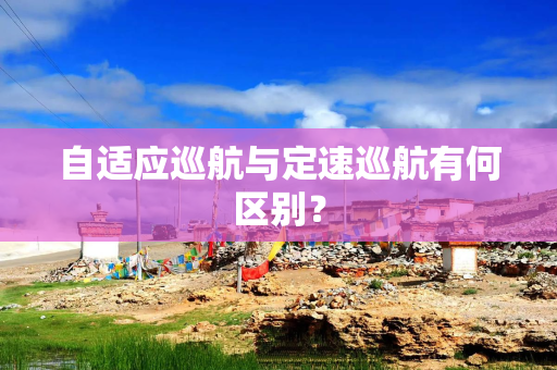 自适应巡航与定速巡航有何区别？