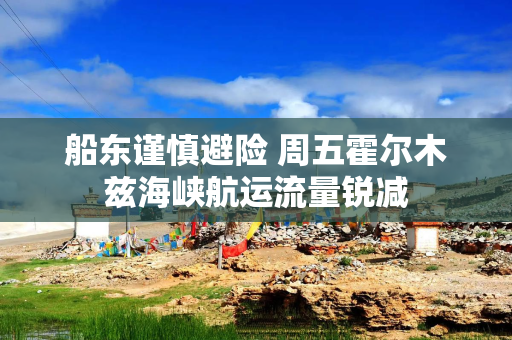 船东谨慎避险 周五霍尔木兹海峡航运流量锐减