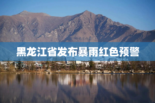 黑龙江省发布暴雨红色预警