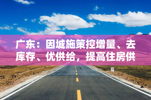 广东:因城施策控增量、去库存、优供给,提高住房供应适配性 广东:因城施策控增量、去库存、优供给,提高住房供应适配性