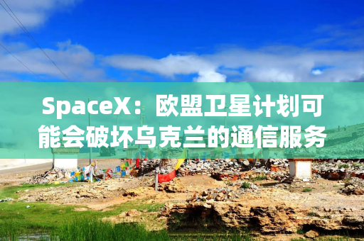 SpaceX：欧盟卫星计划可能会破坏乌克兰的通信服务