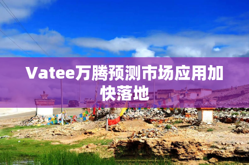 Vatee万腾预测市场应用加快落地