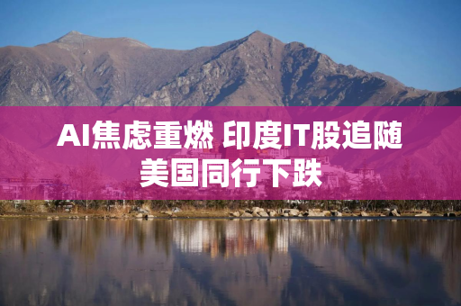 AI焦虑重燃 印度IT股追随美国同行下跌